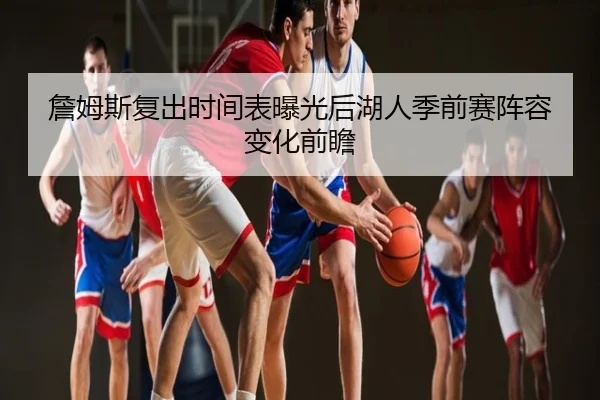 詹姆斯复出时间表曝光后湖人季前赛阵容变化前瞻