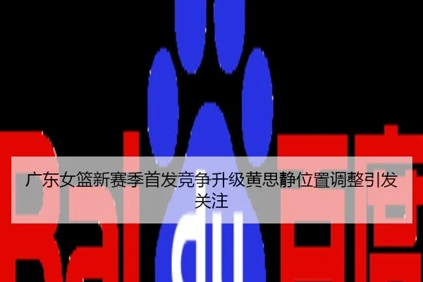 广东女篮新赛季首发竞争升级黄思静位置调整引发关注