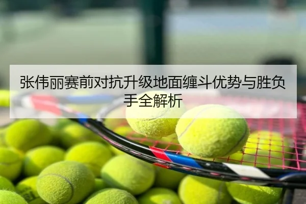 张伟丽赛前对抗升级地面缠斗优势与胜负手全解析