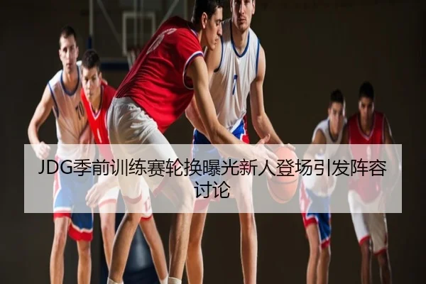 JDG季前训练赛轮换曝光新人登场引发阵容讨论